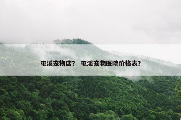 屯溪宠物店？ 屯溪宠物医院价格表？