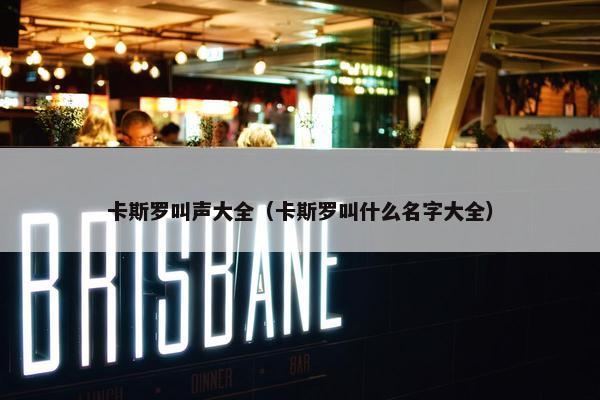 卡斯罗叫声大全（卡斯罗叫什么名字大全）