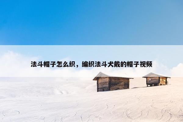 法斗帽子怎么织，编织法斗犬戴的帽子视频