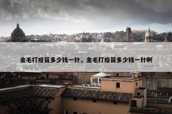 金毛打疫苗多少钱一针，金毛打疫苗多少钱一针啊