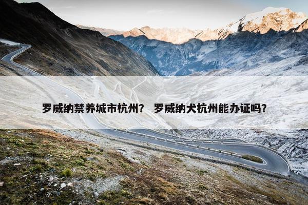 罗威纳禁养城市杭州？ 罗威纳犬杭州能办证吗？