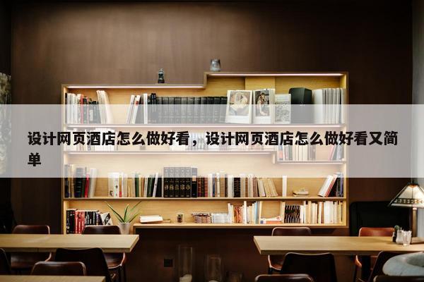 设计网页酒店怎么做好看，设计网页酒店怎么做好看又简单