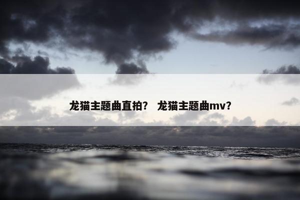 龙猫主题曲直拍？ 龙猫主题曲mv？