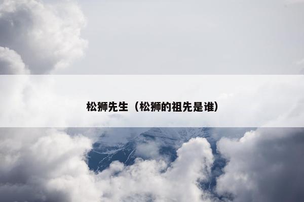 松狮先生（松狮的祖先是谁）