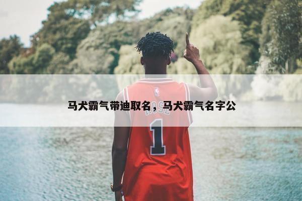 马犬霸气带迪取名，马犬霸气名字公