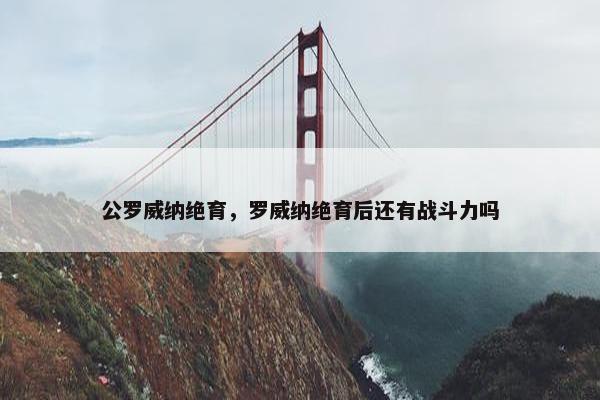 公罗威纳绝育，罗威纳绝育后还有战斗力吗