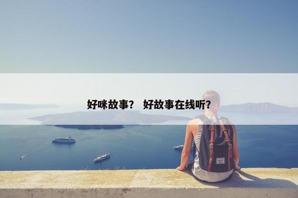 好咪故事？ 好故事在线听？