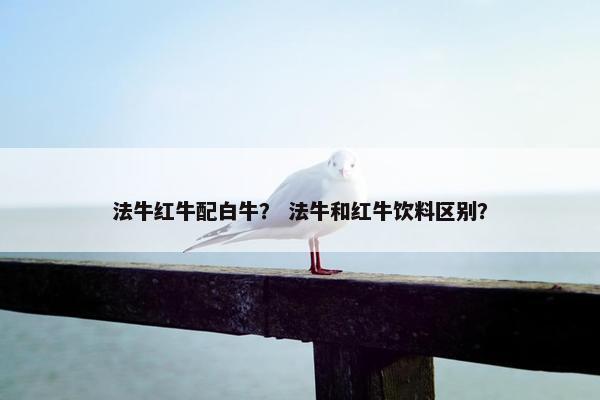 法牛红牛配白牛？ 法牛和红牛饮料区别？