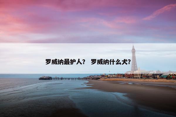 罗威纳最护人？ 罗威纳什么犬？
