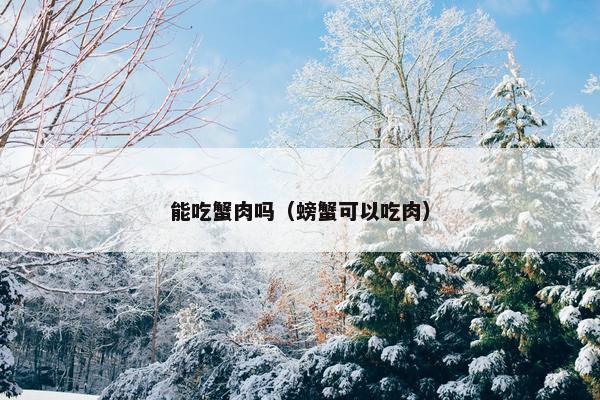 能吃蟹肉吗（螃蟹可以吃肉）