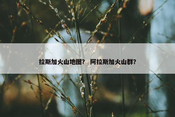 拉斯加火山地图？ 阿拉斯加火山群？