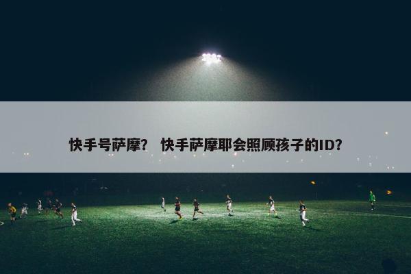 快手号萨摩？ 快手萨摩耶会照顾孩子的ID？