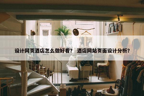 设计网页酒店怎么做好看？ 酒店网站页面设计分析？