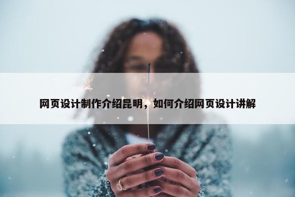 网页设计制作介绍昆明，如何介绍网页设计讲解