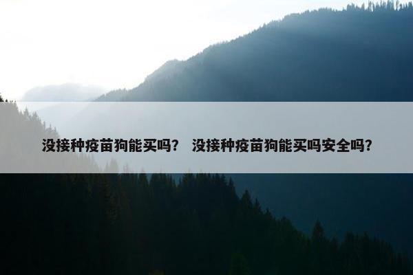 没接种疫苗狗能买吗？ 没接种疫苗狗能买吗安全吗？