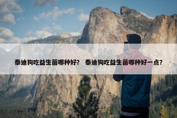 泰迪狗吃益生菌哪种好？ 泰迪狗吃益生菌哪种好一点？
