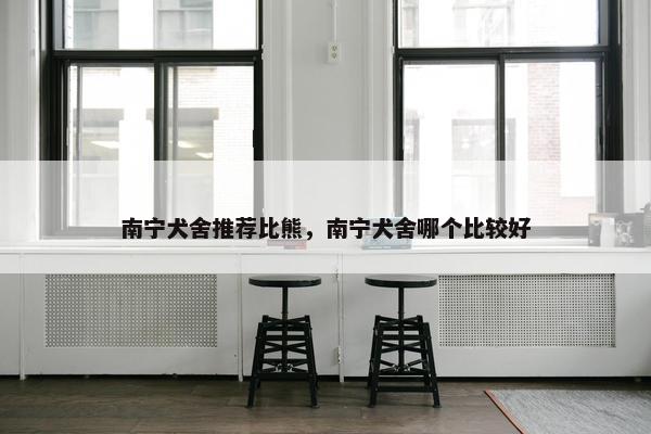 南宁犬舍推荐比熊，南宁犬舍哪个比较好