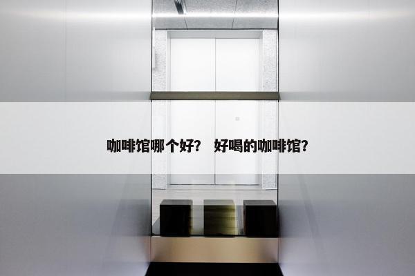 咖啡馆哪个好？ 好喝的咖啡馆？