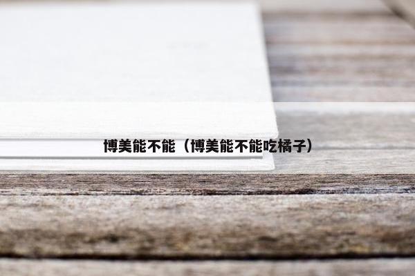 博美能不能（博美能不能吃橘子）
