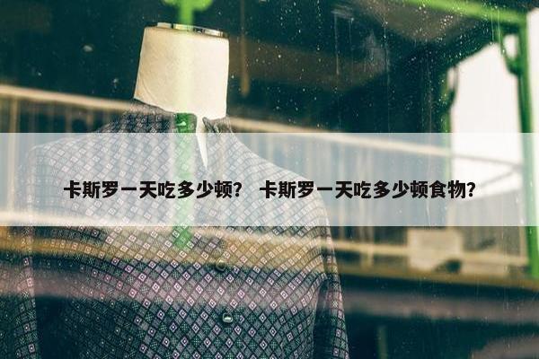 卡斯罗一天吃多少顿？ 卡斯罗一天吃多少顿食物？