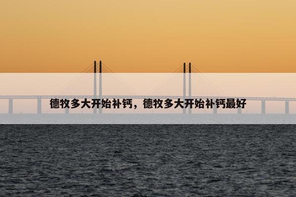 德牧多大开始补钙，德牧多大开始补钙最好