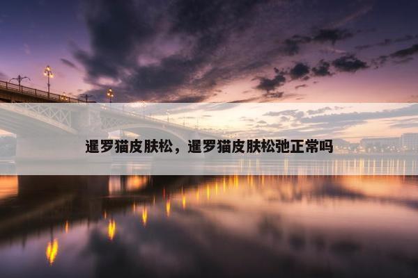 暹罗猫皮肤松，暹罗猫皮肤松弛正常吗