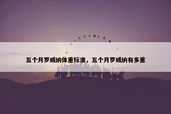 五个月罗威纳体重标准，五个月罗威纳有多重