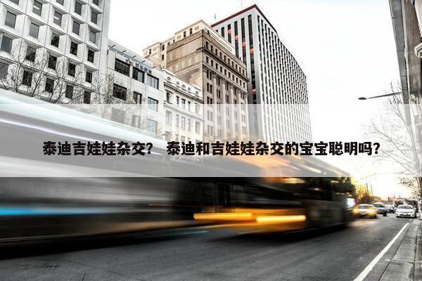 泰迪吉娃娃杂交？ 泰迪和吉娃娃杂交的宝宝聪明吗？