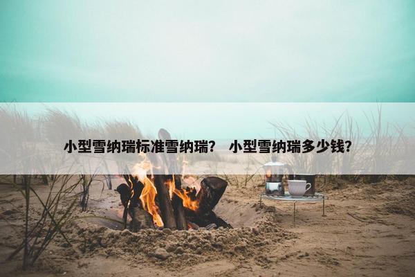 小型雪纳瑞标准雪纳瑞？ 小型雪纳瑞多少钱？