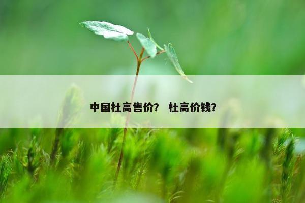 中国杜高售价？ 杜高价钱？