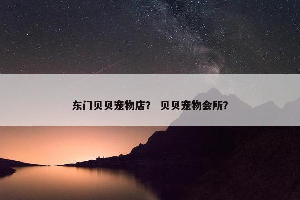 东门贝贝宠物店？ 贝贝宠物会所？