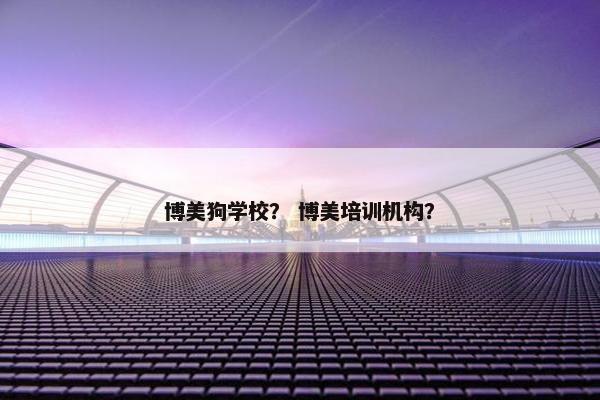 博美狗学校？ 博美培训机构？
