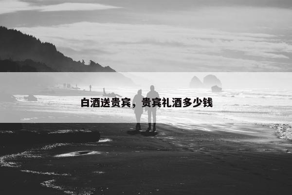 白酒送贵宾，贵宾礼酒多少钱