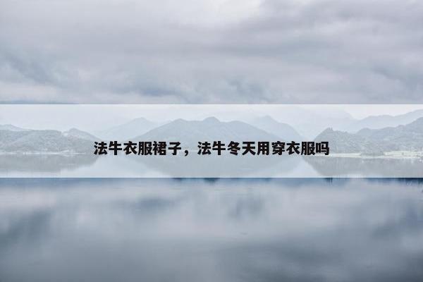 法牛衣服裙子，法牛冬天用穿衣服吗