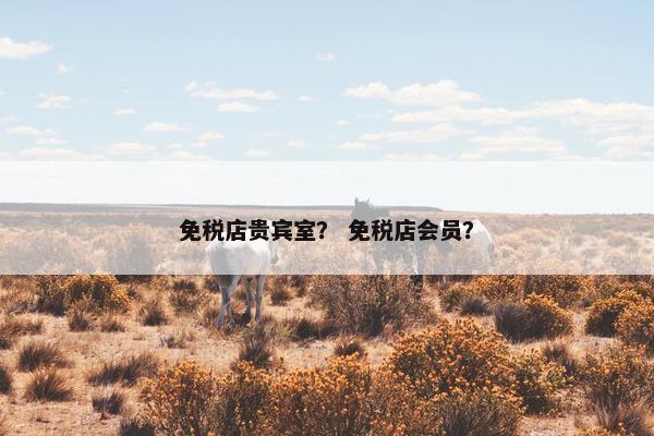 免税店贵宾室？ 免税店会员？