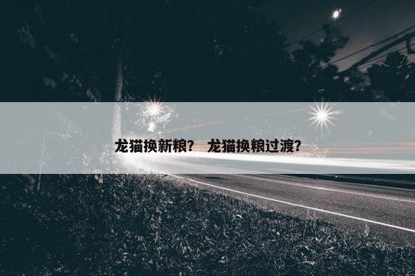 龙猫换新粮？ 龙猫换粮过渡？