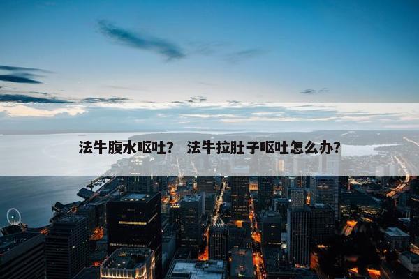 法牛腹水呕吐？ 法牛拉肚子呕吐怎么办？
