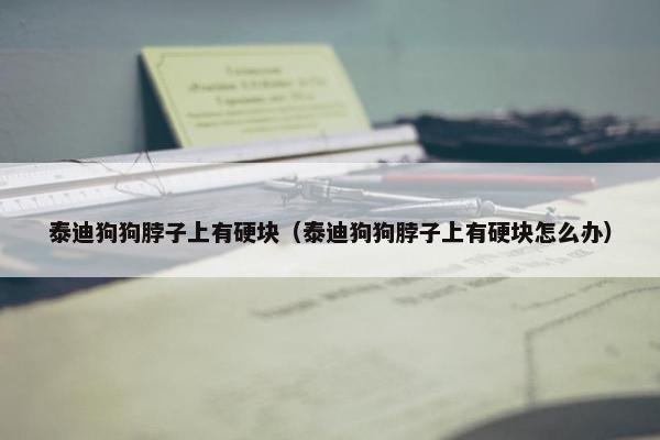 泰迪狗狗脖子上有硬块（泰迪狗狗脖子上有硬块怎么办）