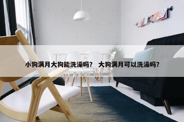 小狗满月大狗能洗澡吗？ 大狗满月可以洗澡吗？