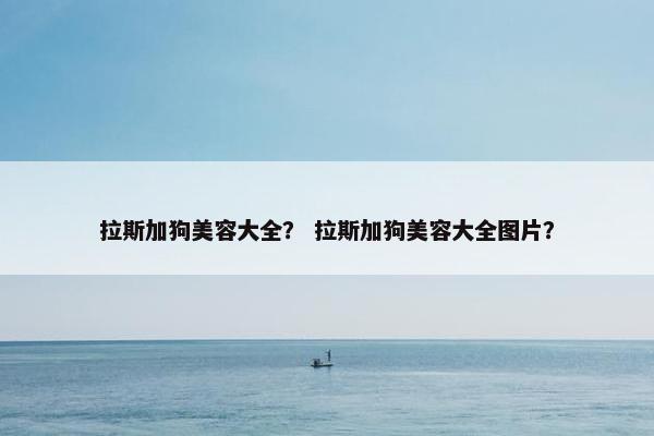 拉斯加狗美容大全？ 拉斯加狗美容大全图片？