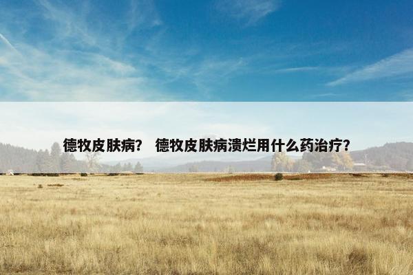 德牧皮肤病？ 德牧皮肤病溃烂用什么药治疗？