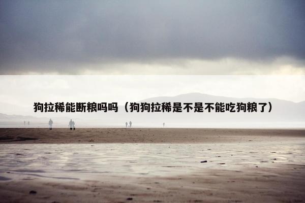 狗拉稀能断粮吗吗（狗狗拉稀是不是不能吃狗粮了）