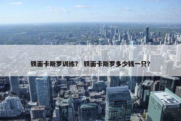 铁面卡斯罗训练？ 铁面卡斯罗多少钱一只？