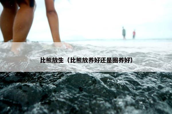 比熊放生（比熊放养好还是圈养好）