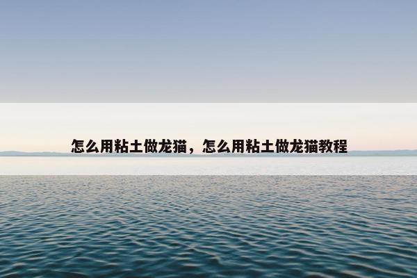 怎么用粘土做龙猫，怎么用粘土做龙猫教程