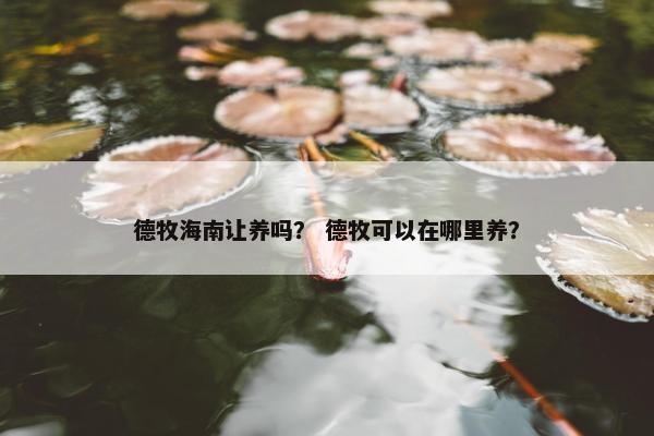 德牧海南让养吗？ 德牧可以在哪里养？