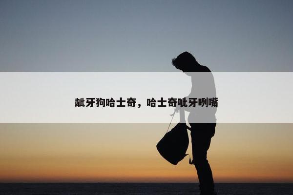 龇牙狗哈士奇，哈士奇呲牙咧嘴