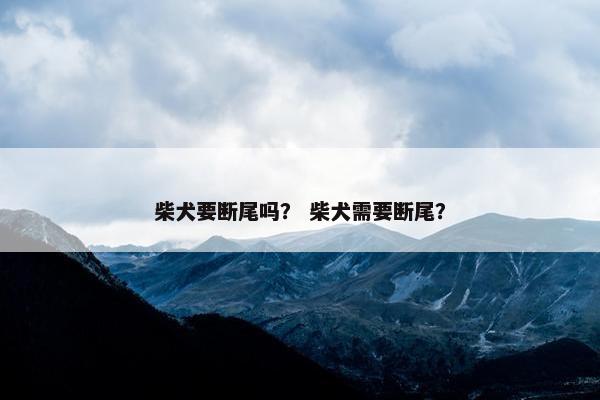 柴犬要断尾吗？ 柴犬需要断尾？