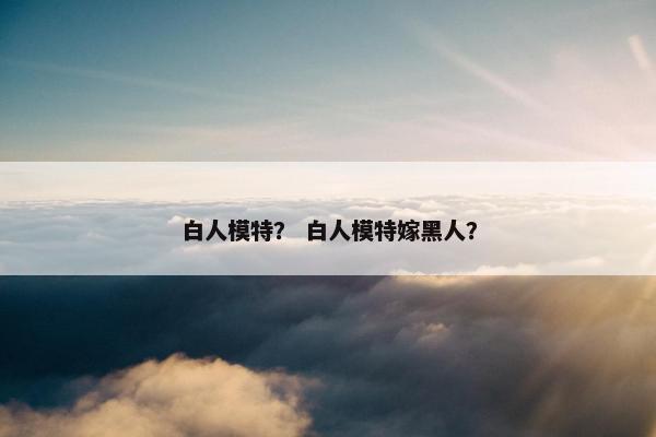 白人模特？ 白人模特嫁黑人？