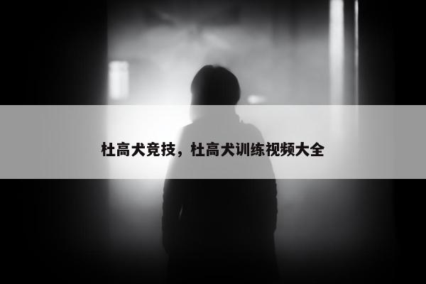 杜高犬竞技，杜高犬训练视频大全
